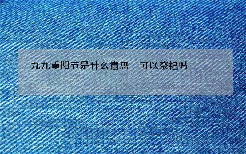 九九重阳节是什么意思 可以祭祀吗